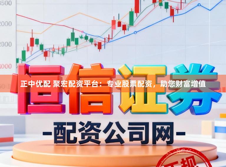 正中优配 聚宏配资平台：专业股票配资，助您财富增值