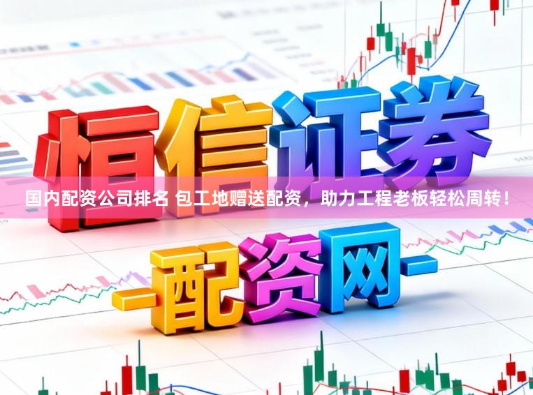 国内配资公司排名 包工地赠送配资，助力工程老板轻松周转！