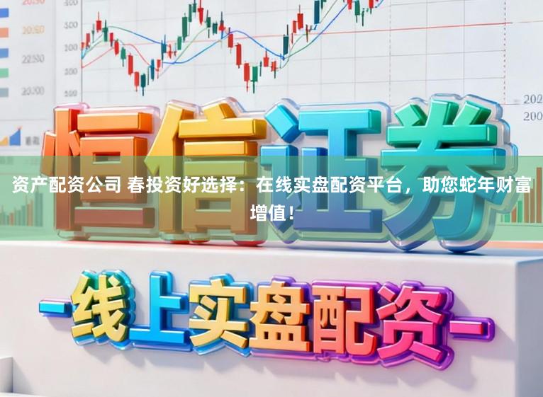 资产配资公司 春投资好选择:在线实盘配资平台,助您蛇年财富增值!