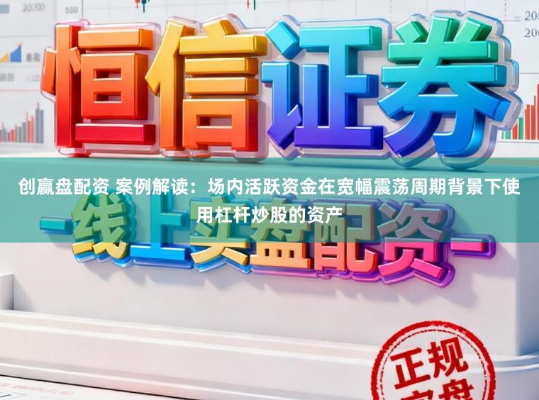 创赢盘配资 案例解读:场内活跃资金在宽幅震荡周期背景下使用杠杆炒股的资产