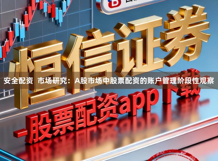 安全配资 市场研究:A股市场中股票配资的账户管理阶段性观察