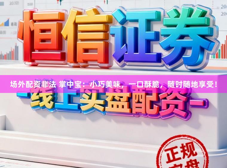 场外配资非法 掌中宝:小巧美味,一口酥脆,随时随地享受!