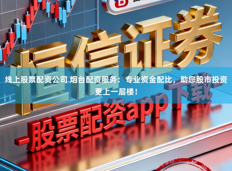 线上股票配资公司 烟台配资服务:专业资金配比,助您股市投资更上一层楼!