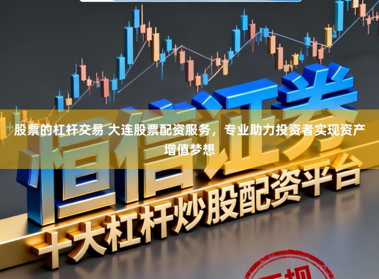 股票的杠杆交易 大连股票配资服务,专业助力投资者实现资产增值梦想