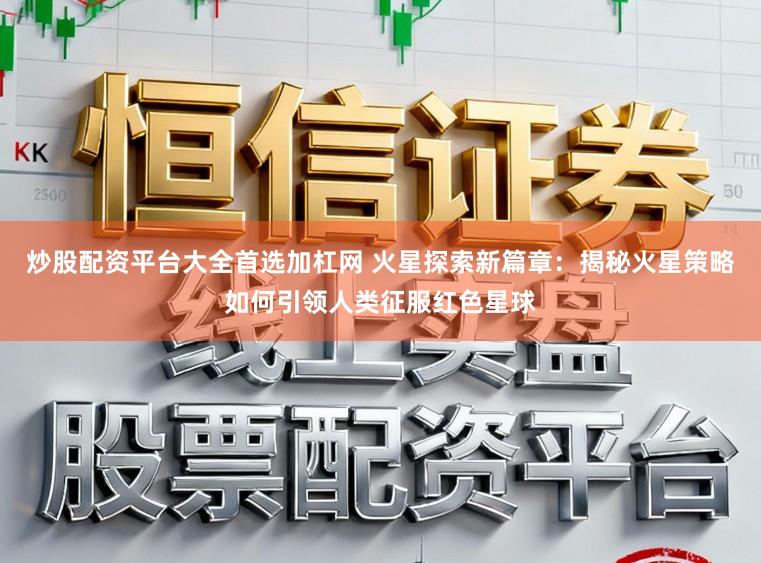 炒股配资平台大全首选加杠网 火星探索新篇章:揭秘火星策略如何引领人类征服红色星球