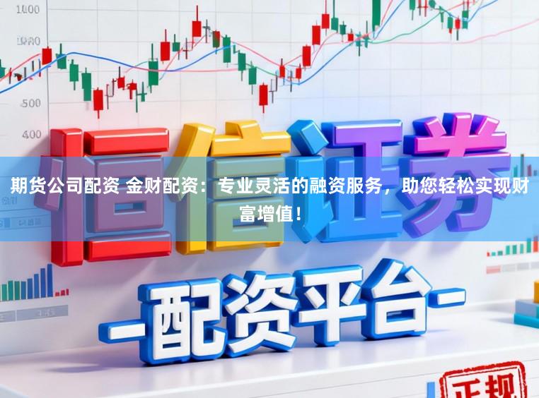 期货公司配资 金财配资:专业灵活的融资服务,助您轻松实现财富增值!