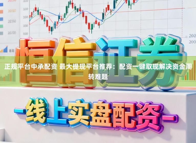 正规平台中承配资 最大提现平台推荐：配资一键取现解决资金周转难题