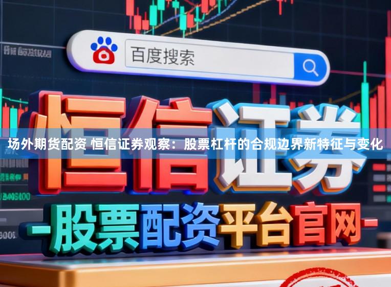 场外期货配资 恒信证券观察：股票杠杆的合规边界新特征与变化