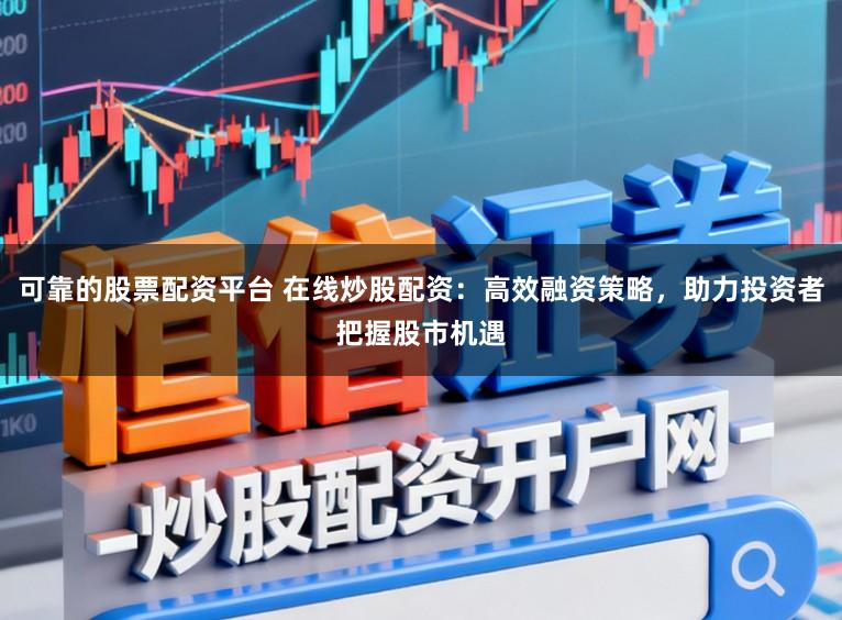 可靠的股票配资平台 在线炒股配资:高效融资策略,助力投资者把握股市机遇