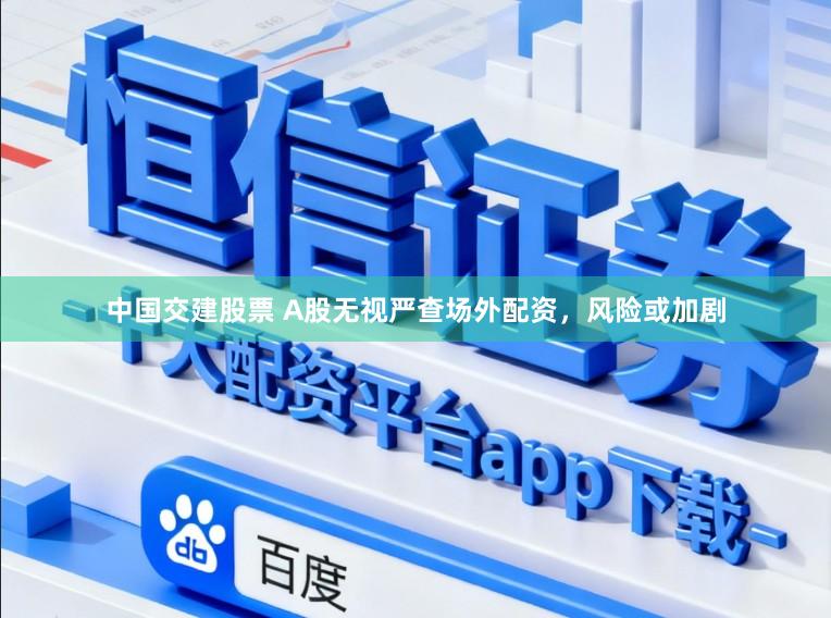 中国交建股票 A股无视严查场外配资，风险或加剧