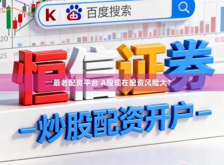 最老配资平台 A股现在配资风险大？
