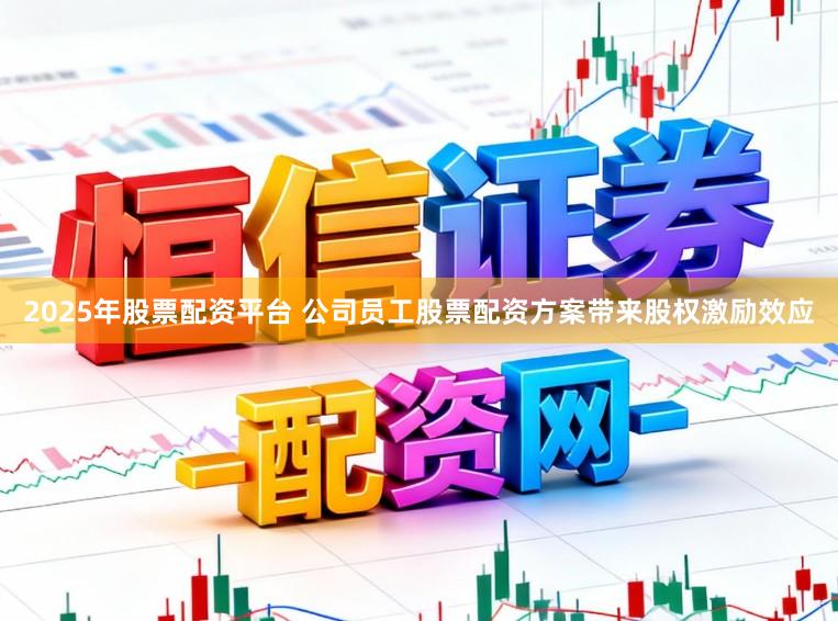 2025年股票配资平台 公司员工股票配资方案带来股权激励效应