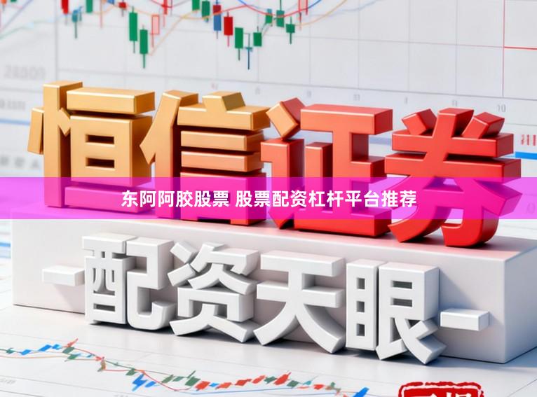 东阿阿胶股票 股票配资杠杆平台推荐