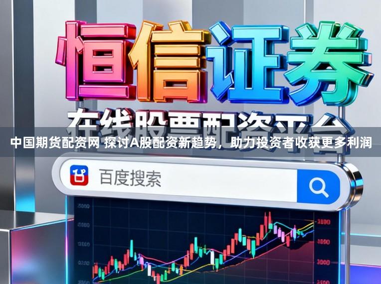 中国期货配资网 探讨A股配资新趋势，助力投资者收获更多利润