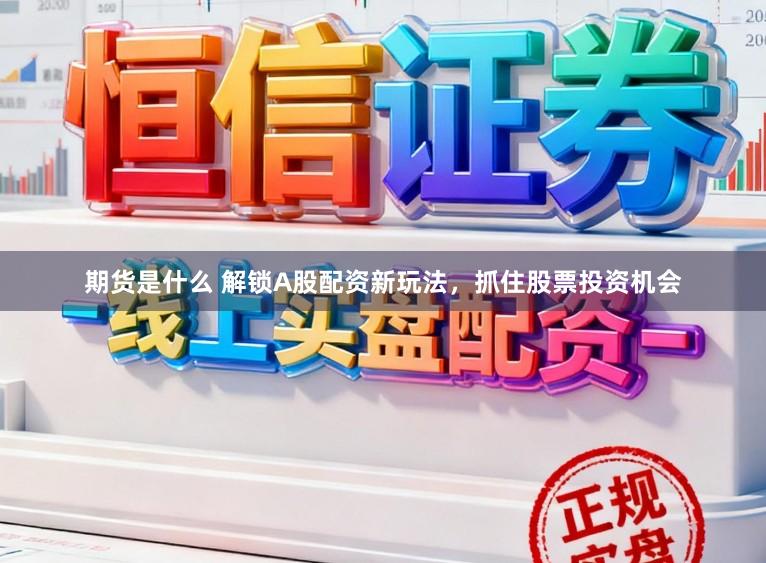 期货是什么 解锁A股配资新玩法，抓住股票投资机会