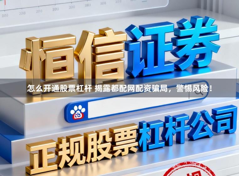 怎么开通股票杠杆 揭露都配网配资骗局,警惕风险!