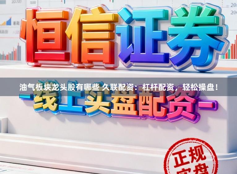 油气板块龙头股有哪些 久联配资:杠杆配资,轻松操盘!
