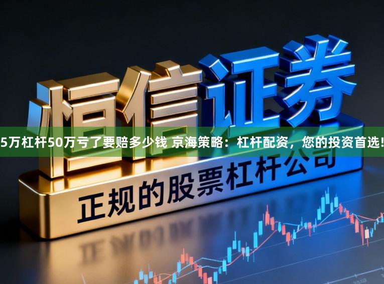 5万杠杆50万亏了要赔多少钱 京海策略：杠杆配资，您的投资首选!