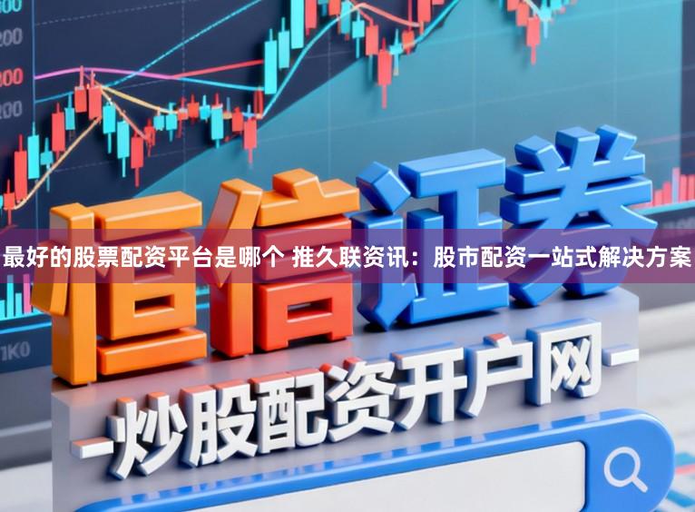 最好的股票配资平台是哪个 推久联资讯：股市配资一站式解决方案
