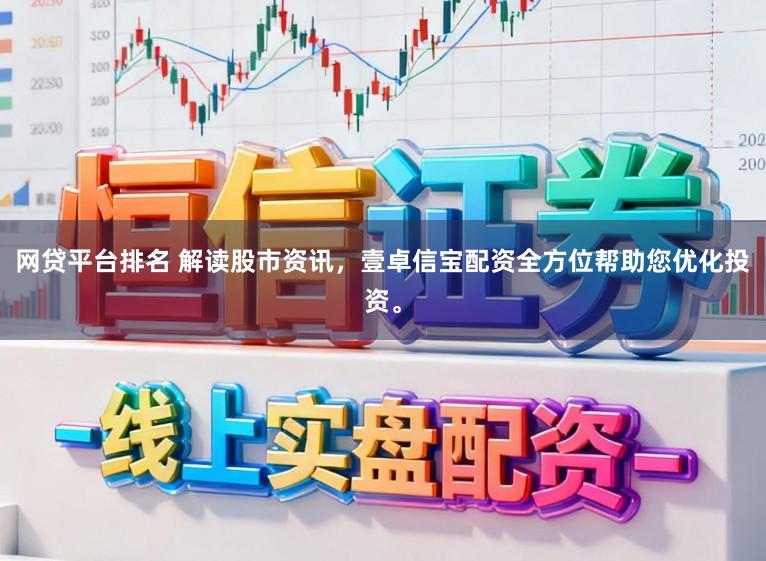网贷平台排名 解读股市资讯，壹卓信宝配资全方位帮助您优化投资。