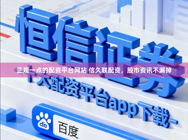 正规一点的配资平台网站 信久联配资，股市资讯不漏掉
