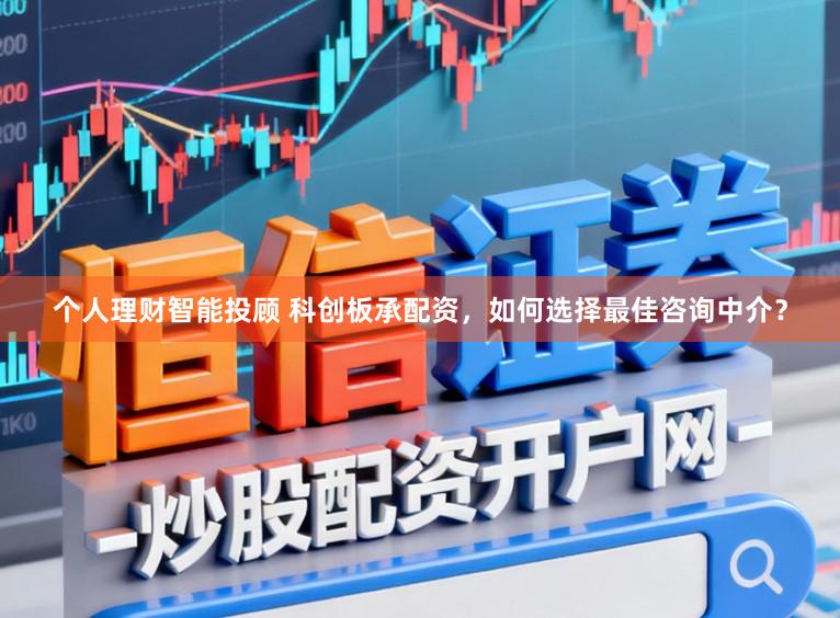 个人理财智能投顾 科创板承配资，如何选择最佳咨询中介？