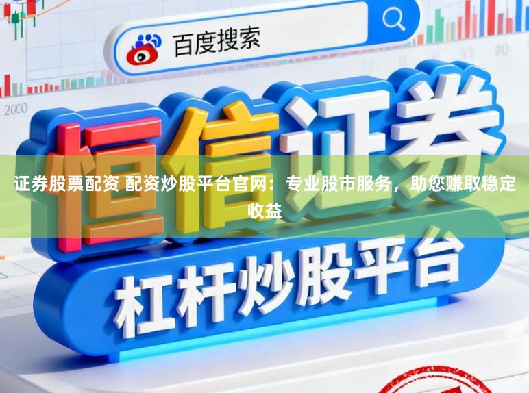 证券股票配资 配资炒股平台官网：专业股市服务，助您赚取稳定收益