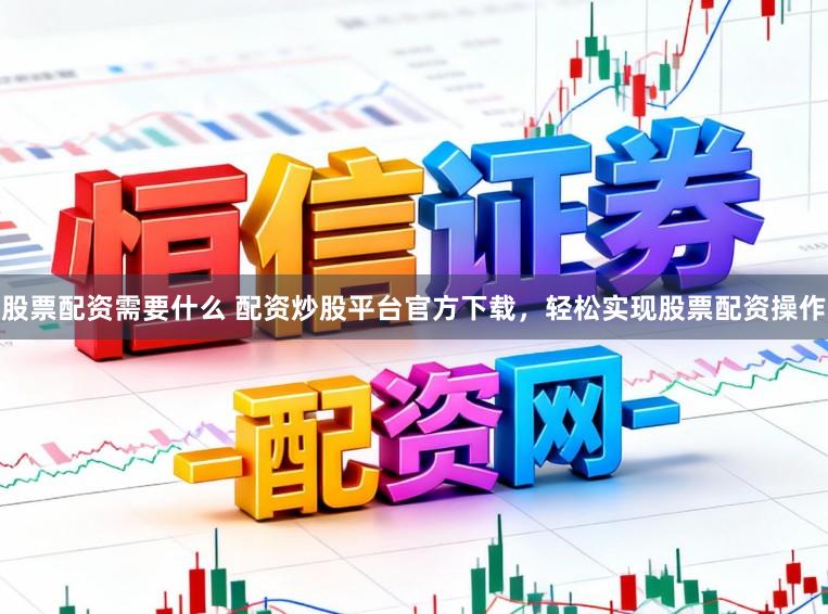股票配资需要什么 配资炒股平台官方下载，轻松实现股票配资操作