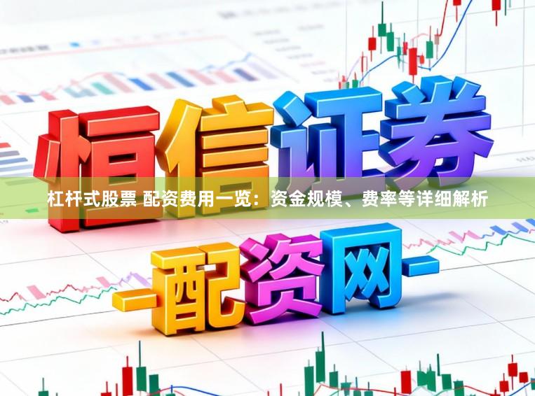 杠杆式股票 配资费用一览：资金规模、费率等详细解析