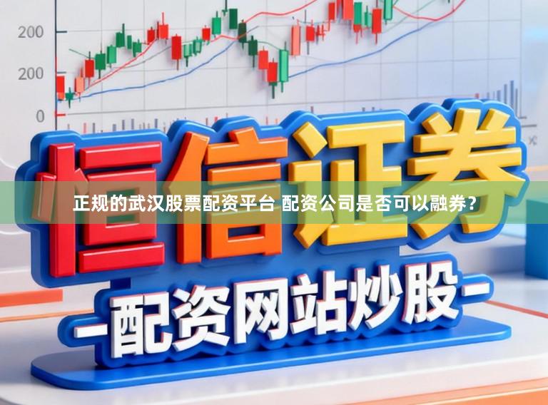 正规的武汉股票配资平台 配资公司是否可以融券?