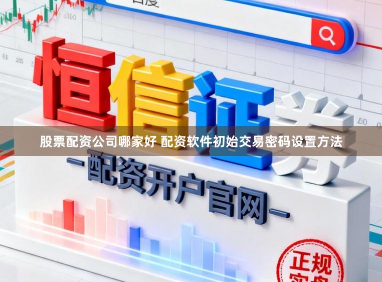 股票配资公司哪家好 配资软件初始交易密码设置方法