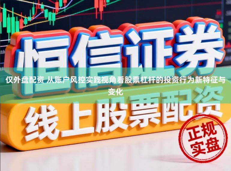 仅外盘配资 从账户风控实践视角看股票杠杆的投资行为新特征与变化