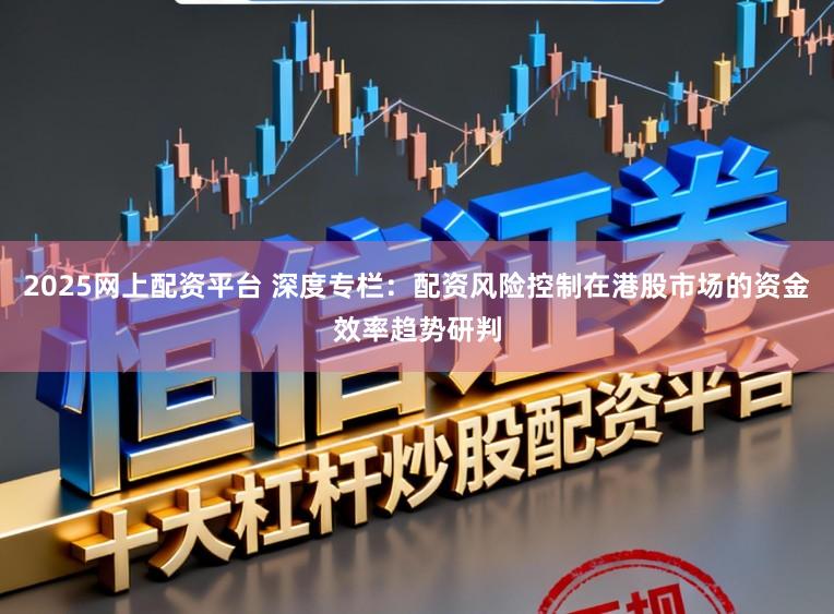 2025网上配资平台 深度专栏：配资风险控制在港股市场的资金效率趋势研判
