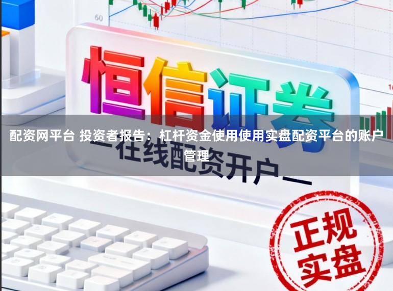 配资网平台 投资者报告：杠杆资金使用使用实盘配资平台的账户管理