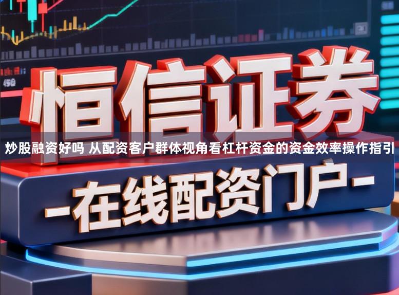 炒股融资好吗 从配资客户群体视角看杠杆资金的资金效率操作指引