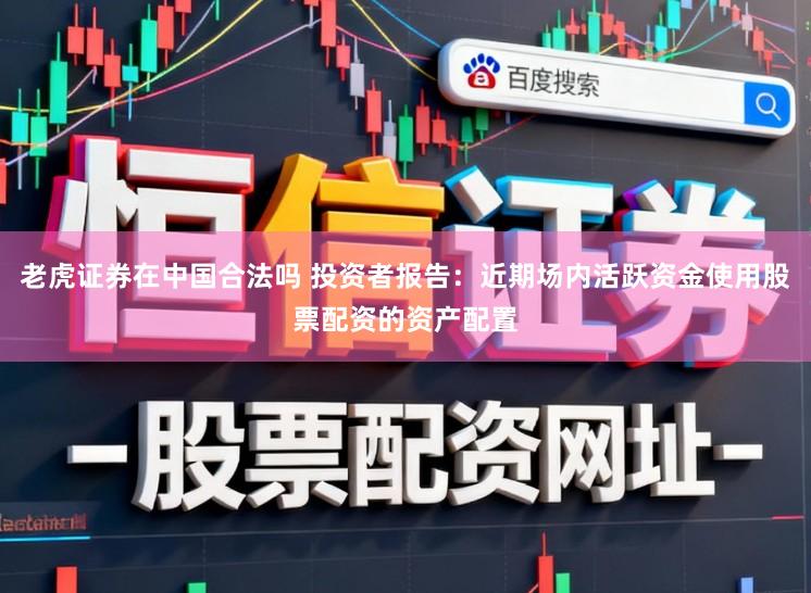 老虎证券在中国合法吗 投资者报告：近期场内活跃资金使用股票配资的资产配置