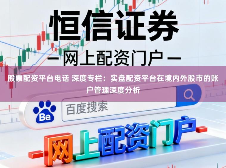 股票配资平台电话 深度专栏：实盘配资平台在境内外股市的账户管理深度分析
