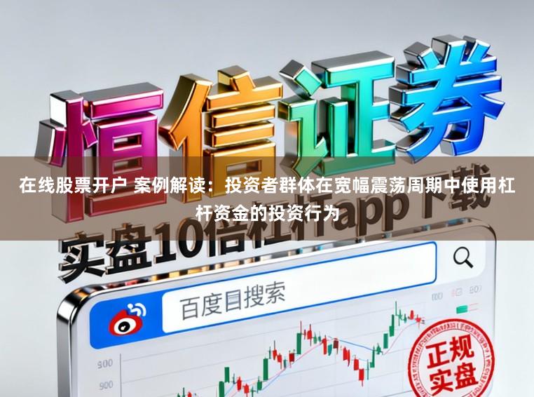在线股票开户 案例解读：投资者群体在宽幅震荡周期中使用杠杆资金的投资行为