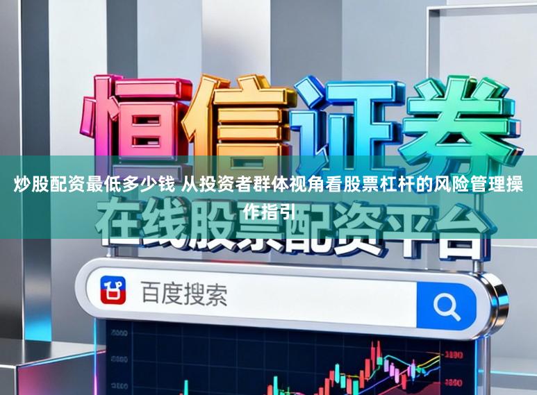 炒股配资最低多少钱 从投资者群体视角看股票杠杆的风险管理操作指引