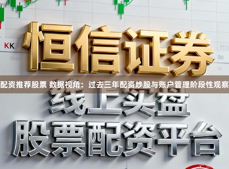 配资推荐股票 数据视角：过去三年配资炒股与账户管理阶段性观察