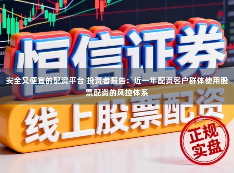 安全又便宜的配资平台 投资者报告：近一年配资客户群体使用股票配资的风控体系