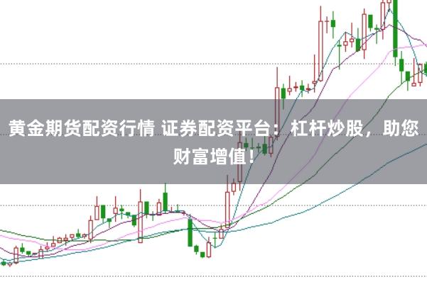 黄金期货配资行情 证券配资平台：杠杆炒股，助您财富增值！