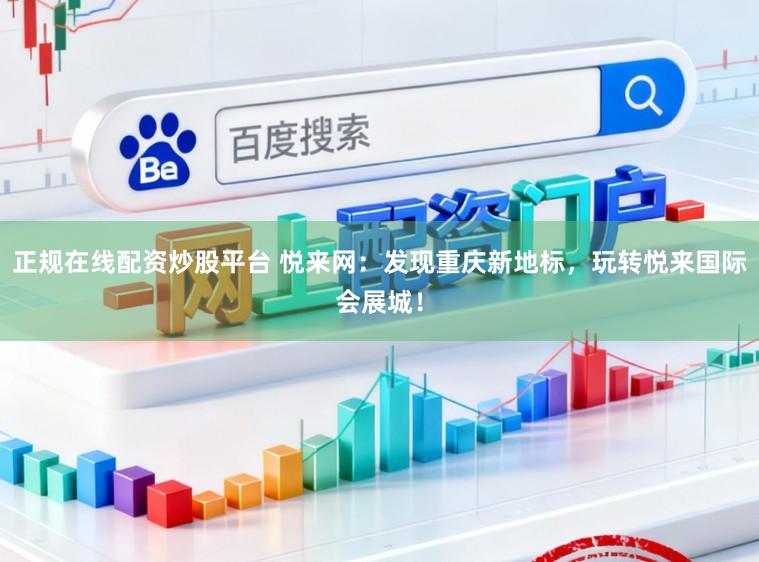 正规在线配资炒股平台 悦来网:发现重庆新地标,玩转悦来国际会展城!