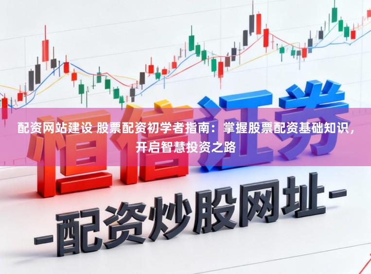配资网站建设 股票配资初学者指南：掌握股票配资基础知识，开启智慧投资之路