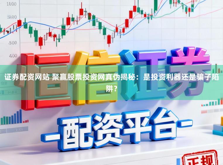 证券配资网站 聚赢股票投资网真伪揭秘：是投资利器还是骗子陷阱？