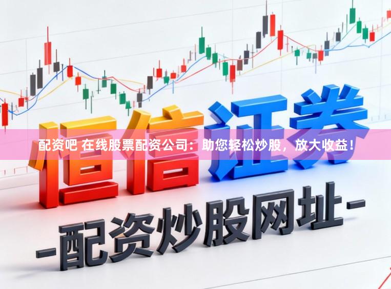 配资吧 在线股票配资公司：助您轻松炒股，放大收益！