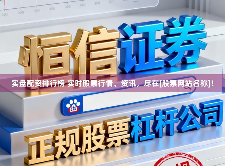实盘配资排行榜 实时股票行情、资讯，尽在[股票网站名称]！