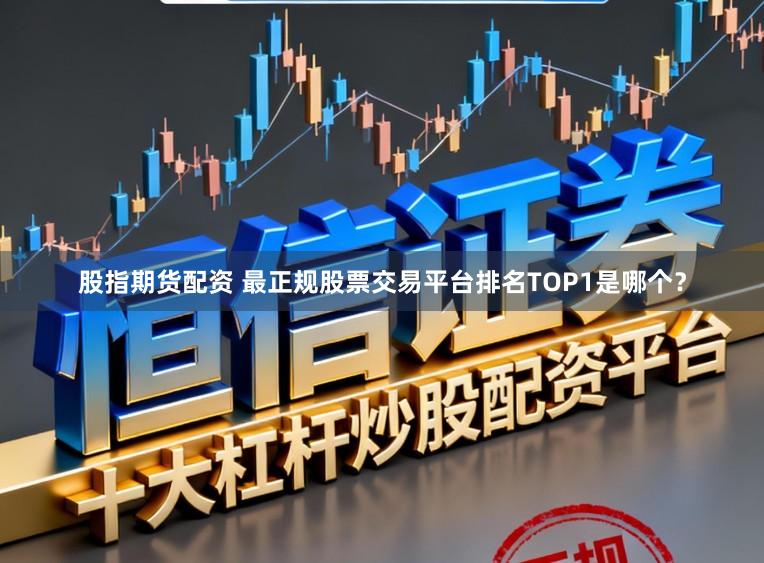 股指期货配资 最正规股票交易平台排名TOP1是哪个？