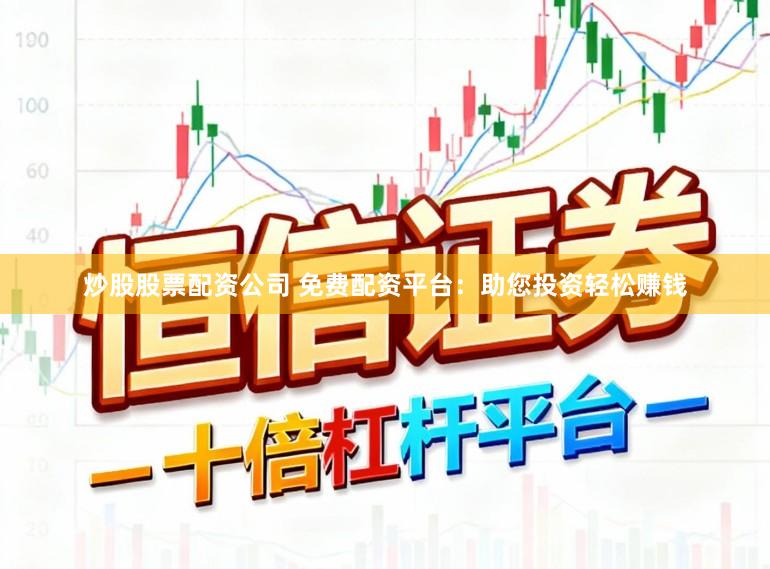 炒股股票配资公司 免费配资平台：助您投资轻松赚钱