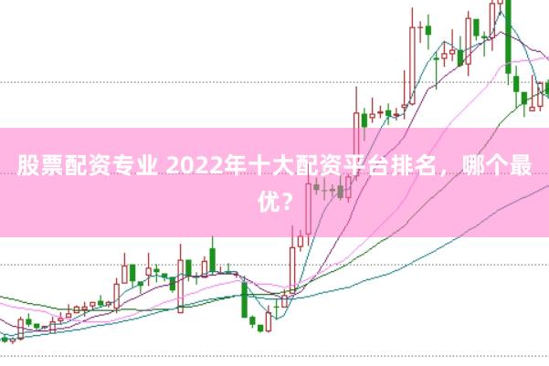 股票配资专业 2022年十大配资平台排名，哪个最优？